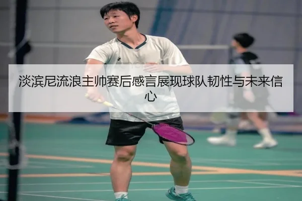 淡滨尼流浪主帅赛后感言展现球队韧性与未来信心